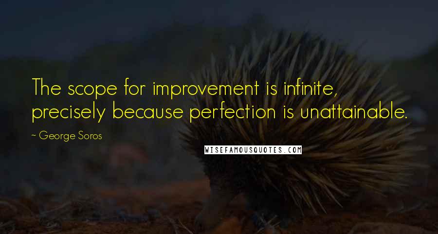 George Soros Quotes: The scope for improvement is infinite, precisely because perfection is unattainable.