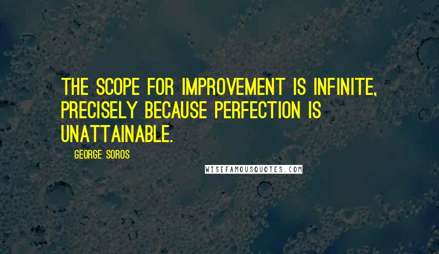 George Soros Quotes: The scope for improvement is infinite, precisely because perfection is unattainable.