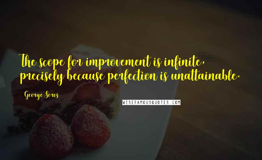 George Soros Quotes: The scope for improvement is infinite, precisely because perfection is unattainable.