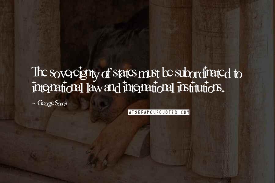 George Soros Quotes: The sovereignty of states must be subordinated to international law and international institutions.