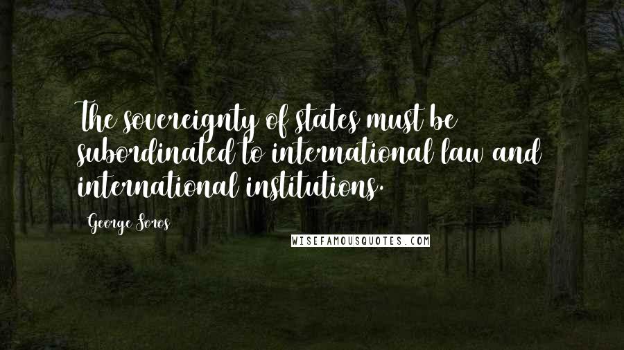 George Soros Quotes: The sovereignty of states must be subordinated to international law and international institutions.