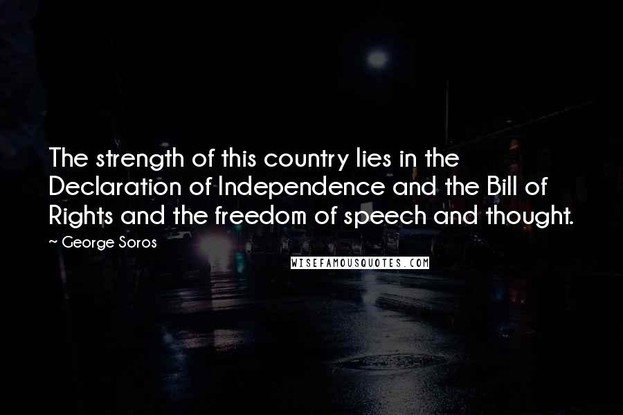 George Soros Quotes: The strength of this country lies in the Declaration of Independence and the Bill of Rights and the freedom of speech and thought.