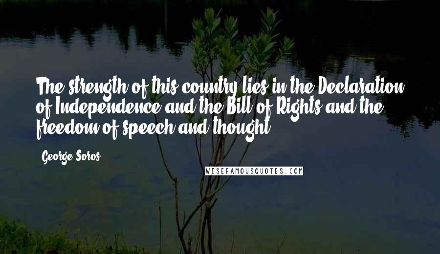 George Soros Quotes: The strength of this country lies in the Declaration of Independence and the Bill of Rights and the freedom of speech and thought.