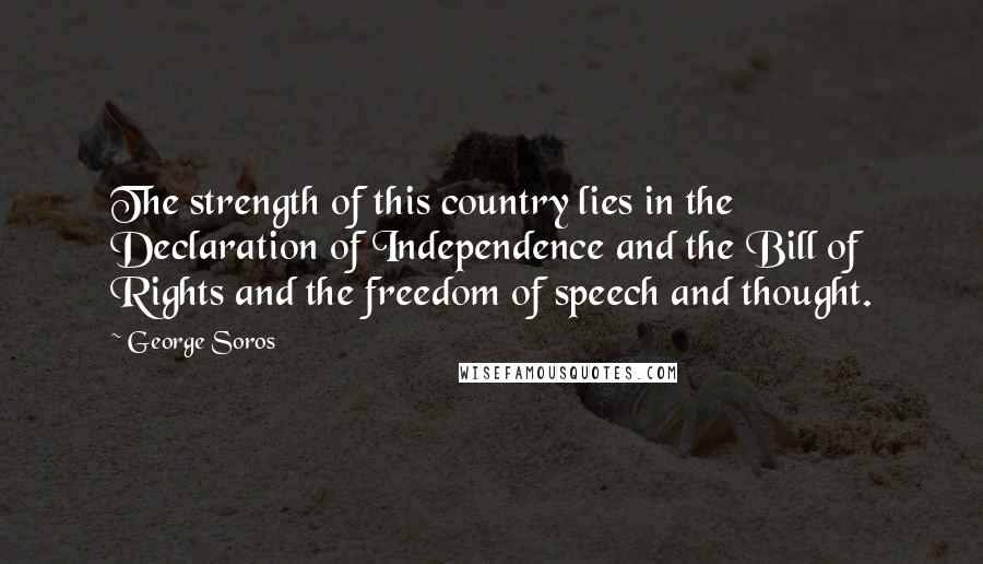 George Soros Quotes: The strength of this country lies in the Declaration of Independence and the Bill of Rights and the freedom of speech and thought.