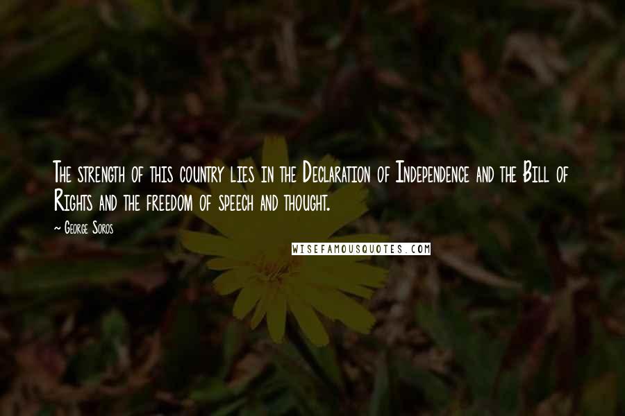 George Soros Quotes: The strength of this country lies in the Declaration of Independence and the Bill of Rights and the freedom of speech and thought.