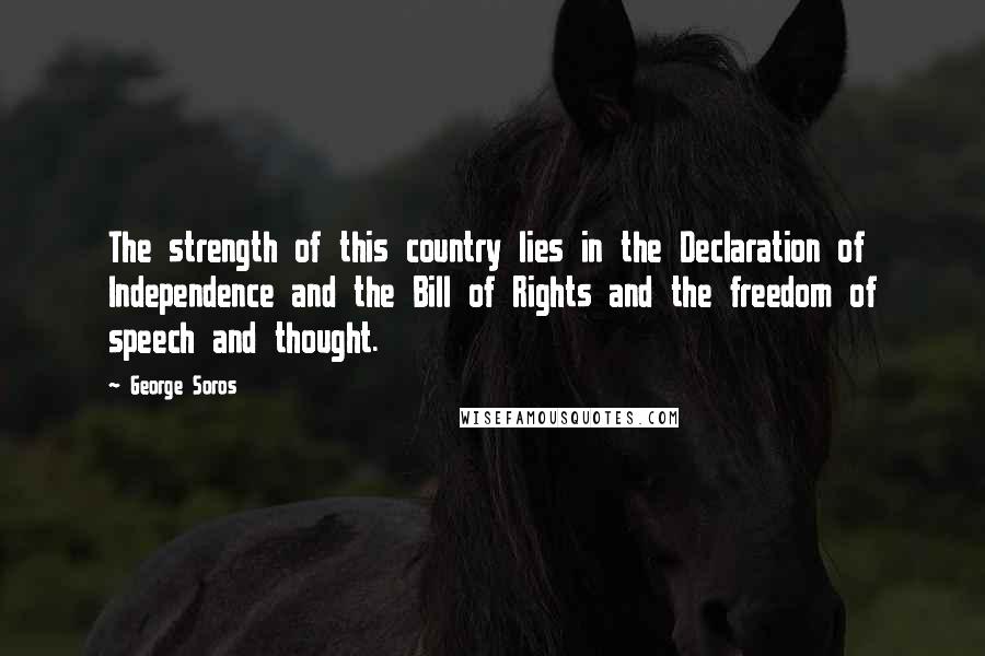 George Soros Quotes: The strength of this country lies in the Declaration of Independence and the Bill of Rights and the freedom of speech and thought.