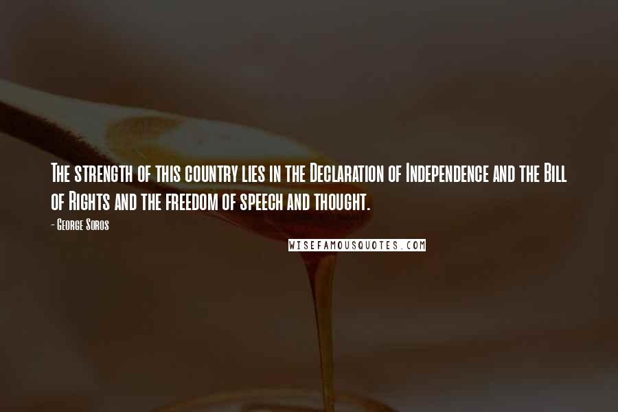 George Soros Quotes: The strength of this country lies in the Declaration of Independence and the Bill of Rights and the freedom of speech and thought.