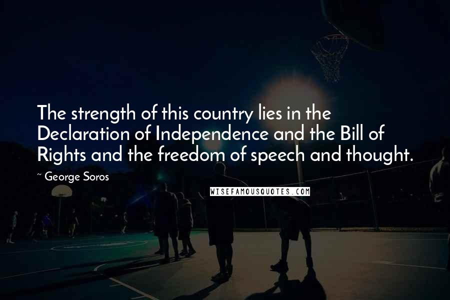 George Soros Quotes: The strength of this country lies in the Declaration of Independence and the Bill of Rights and the freedom of speech and thought.