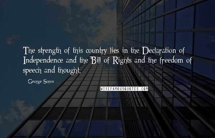 George Soros Quotes: The strength of this country lies in the Declaration of Independence and the Bill of Rights and the freedom of speech and thought.