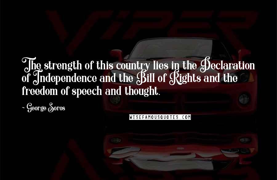 George Soros Quotes: The strength of this country lies in the Declaration of Independence and the Bill of Rights and the freedom of speech and thought.