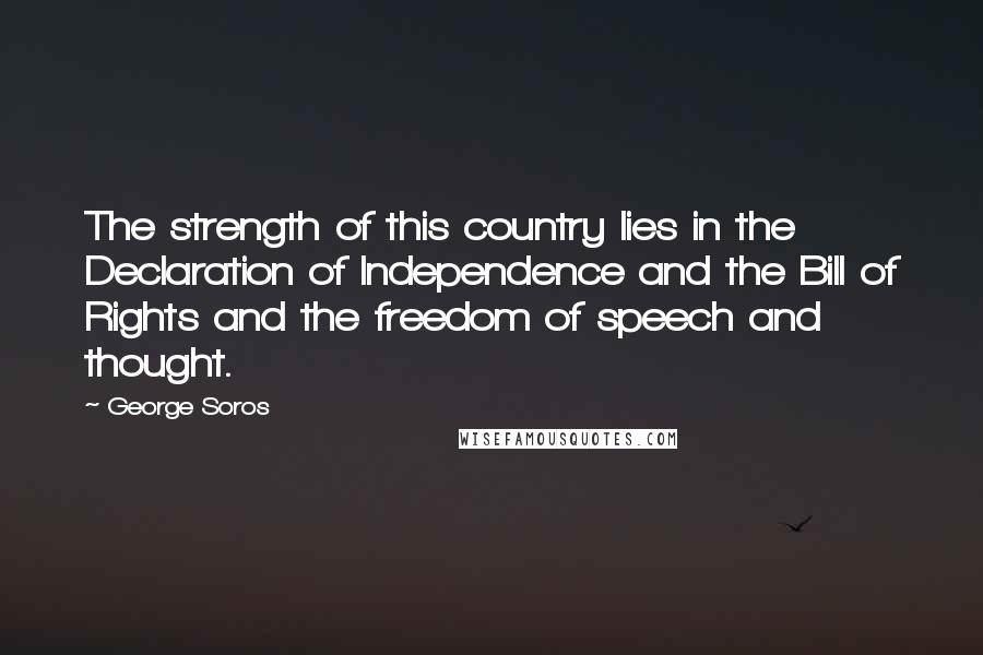 George Soros Quotes: The strength of this country lies in the Declaration of Independence and the Bill of Rights and the freedom of speech and thought.