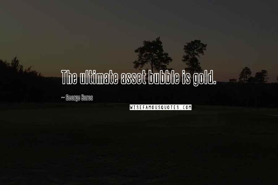 George Soros Quotes: The ultimate asset bubble is gold.