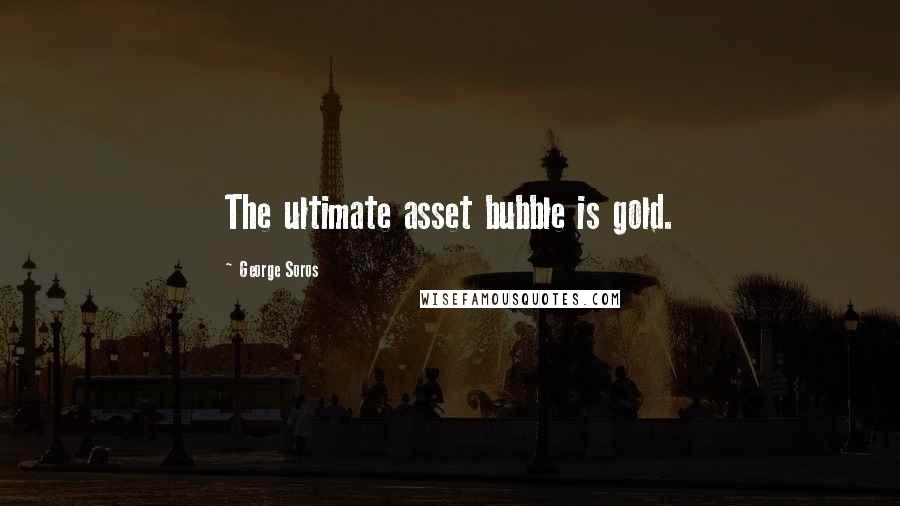 George Soros Quotes: The ultimate asset bubble is gold.