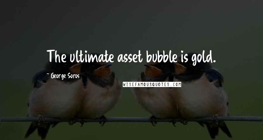 George Soros Quotes: The ultimate asset bubble is gold.