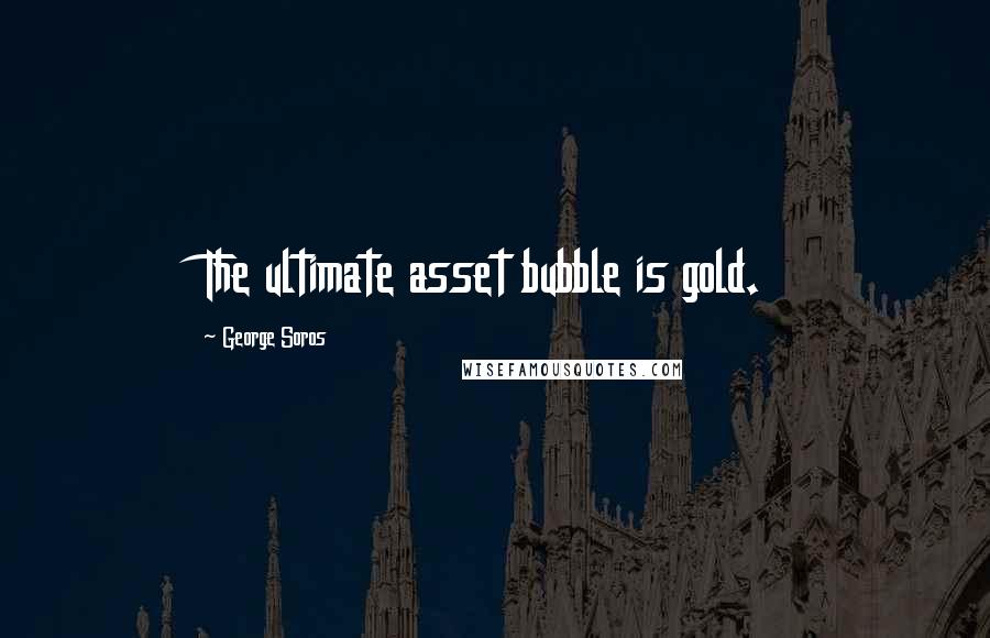 George Soros Quotes: The ultimate asset bubble is gold.