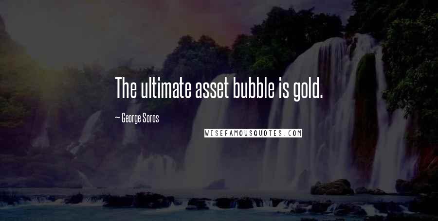 George Soros Quotes: The ultimate asset bubble is gold.