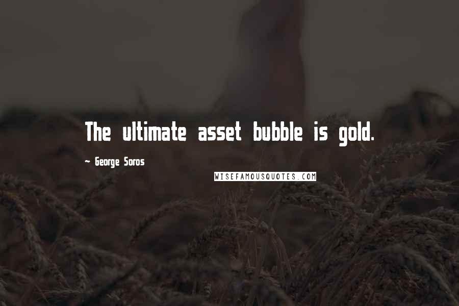 George Soros Quotes: The ultimate asset bubble is gold.