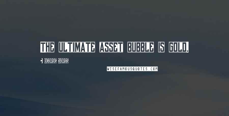 George Soros Quotes: The ultimate asset bubble is gold.