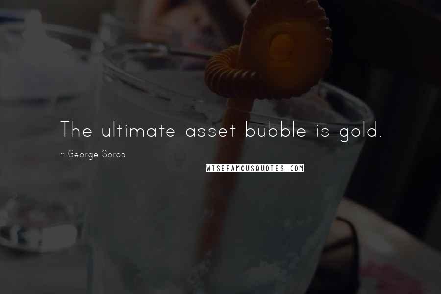 George Soros Quotes: The ultimate asset bubble is gold.