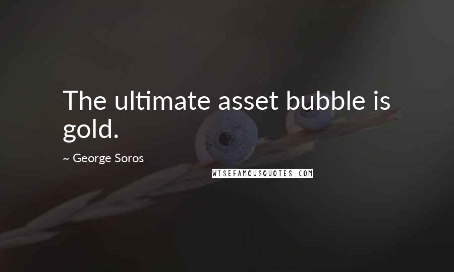 George Soros Quotes: The ultimate asset bubble is gold.