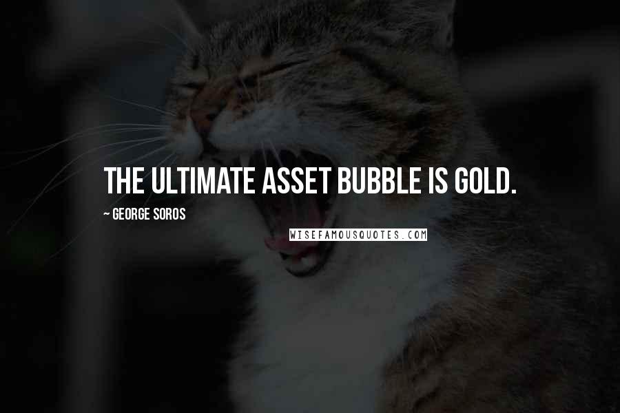 George Soros Quotes: The ultimate asset bubble is gold.