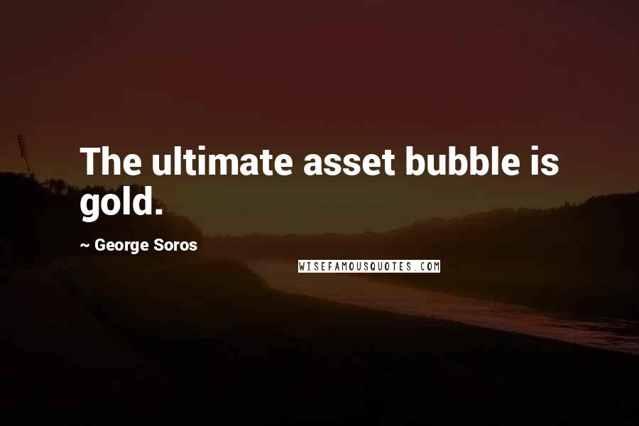 George Soros Quotes: The ultimate asset bubble is gold.