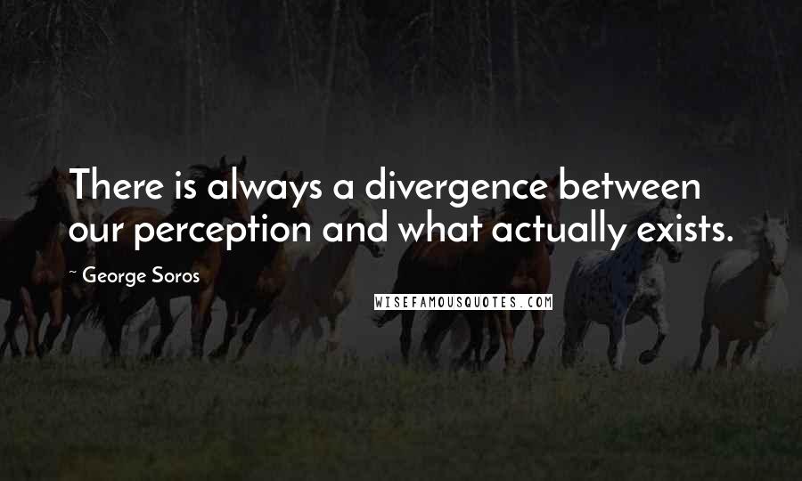 George Soros Quotes: There is always a divergence between our perception and what actually exists.