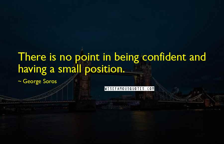 George Soros Quotes: There is no point in being confident and having a small position.