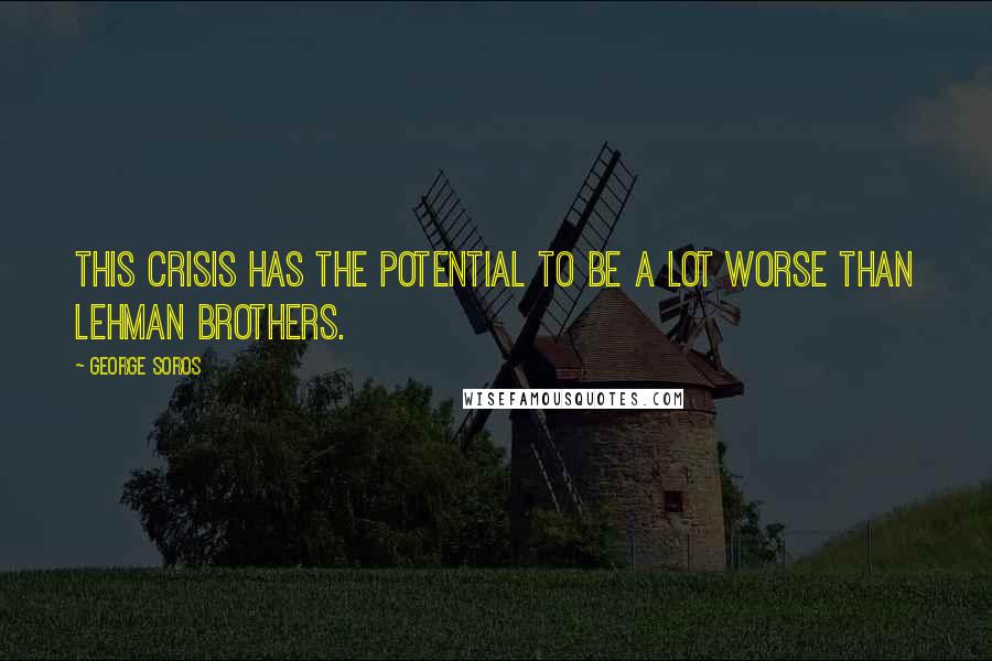 George Soros Quotes: This crisis has the potential to be a lot worse than Lehman Brothers.