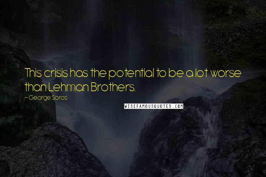 George Soros Quotes: This crisis has the potential to be a lot worse than Lehman Brothers.