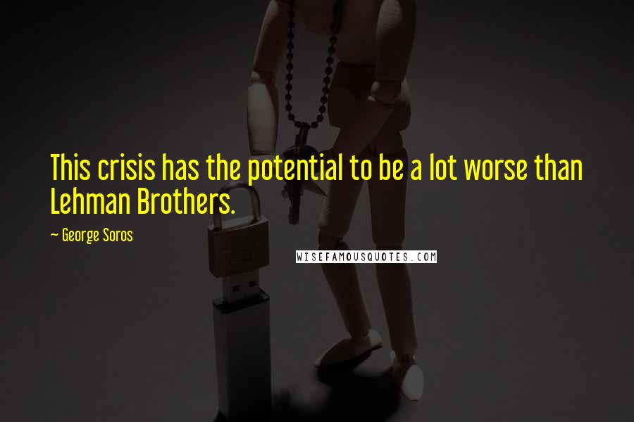George Soros Quotes: This crisis has the potential to be a lot worse than Lehman Brothers.