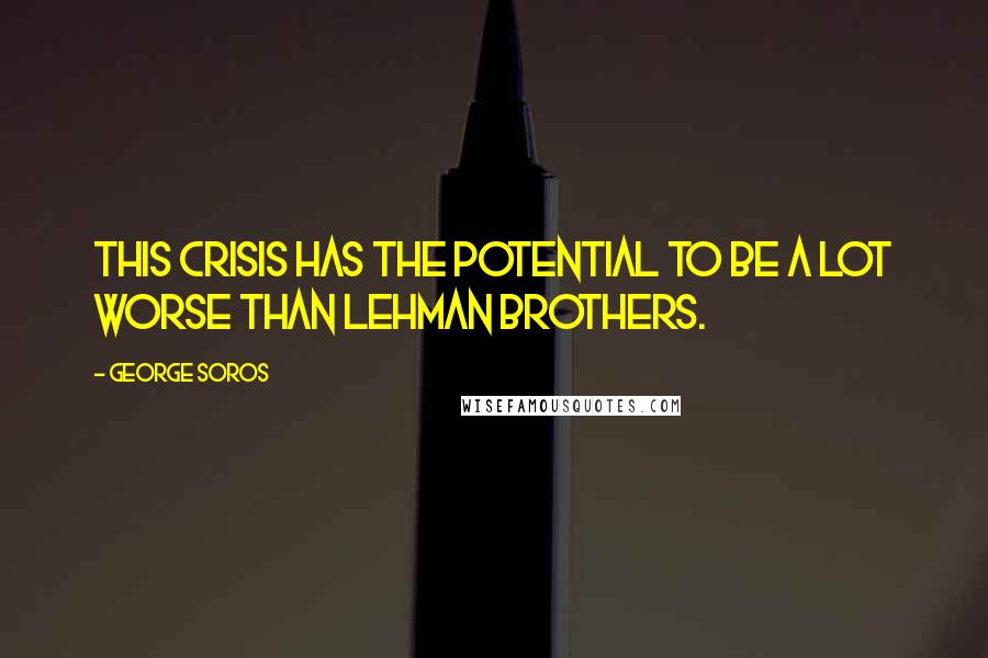 George Soros Quotes: This crisis has the potential to be a lot worse than Lehman Brothers.