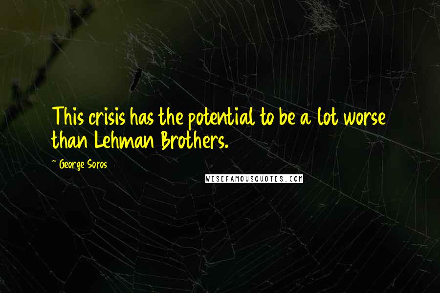 George Soros Quotes: This crisis has the potential to be a lot worse than Lehman Brothers.