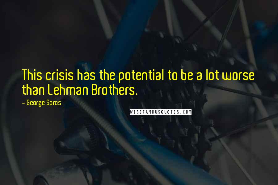 George Soros Quotes: This crisis has the potential to be a lot worse than Lehman Brothers.