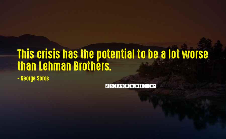 George Soros Quotes: This crisis has the potential to be a lot worse than Lehman Brothers.