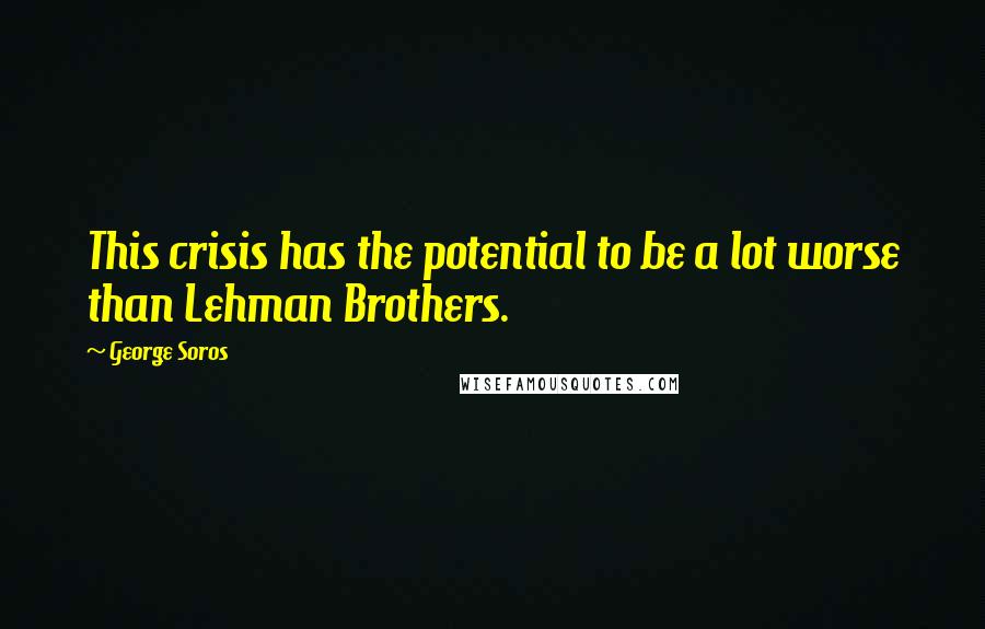 George Soros Quotes: This crisis has the potential to be a lot worse than Lehman Brothers.