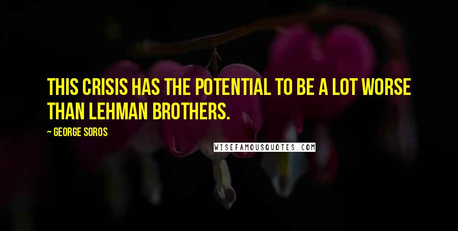 George Soros Quotes: This crisis has the potential to be a lot worse than Lehman Brothers.