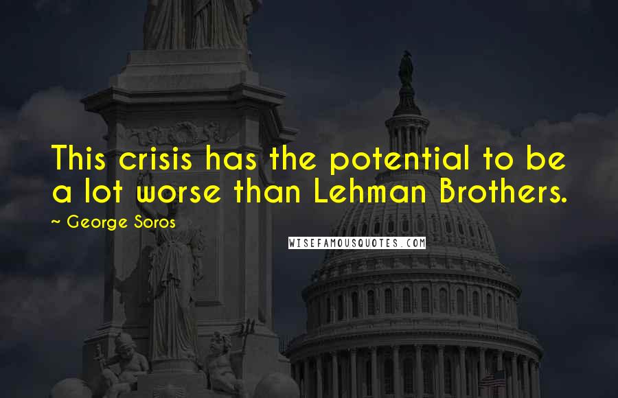 George Soros Quotes: This crisis has the potential to be a lot worse than Lehman Brothers.