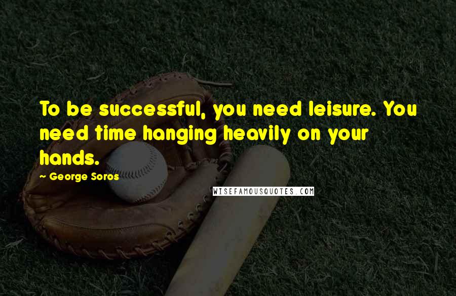 George Soros Quotes: To be successful, you need leisure. You need time hanging heavily on your hands.