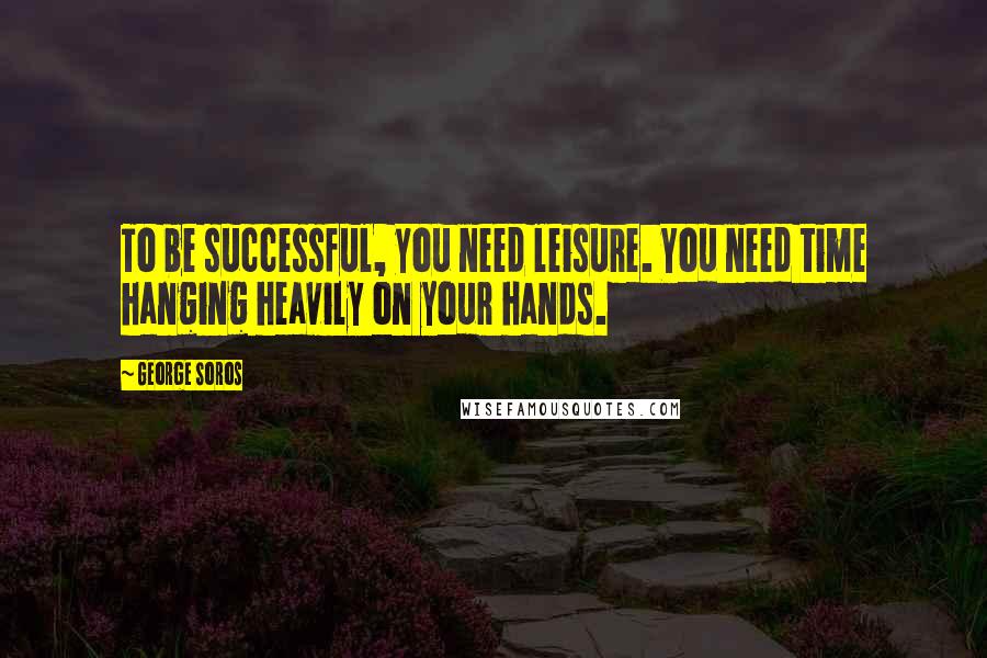 George Soros Quotes: To be successful, you need leisure. You need time hanging heavily on your hands.