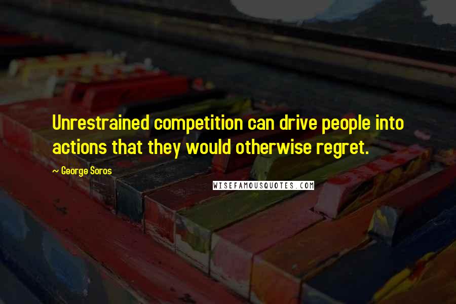 George Soros Quotes: Unrestrained competition can drive people into actions that they would otherwise regret.