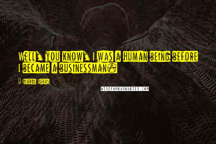 George Soros Quotes: Well, you know, I was a human being before I became a businessman.
