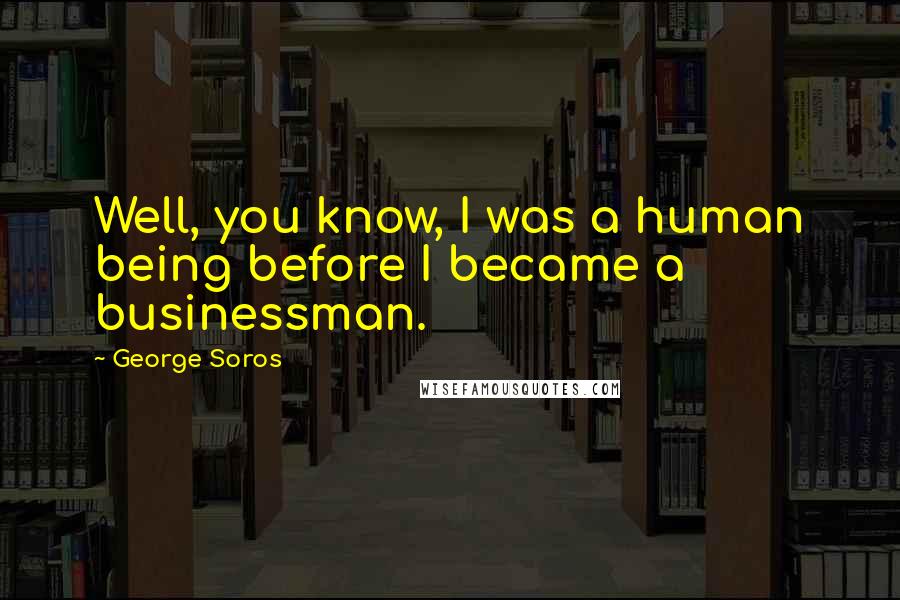 George Soros Quotes: Well, you know, I was a human being before I became a businessman.