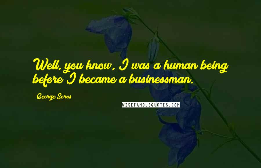 George Soros Quotes: Well, you know, I was a human being before I became a businessman.