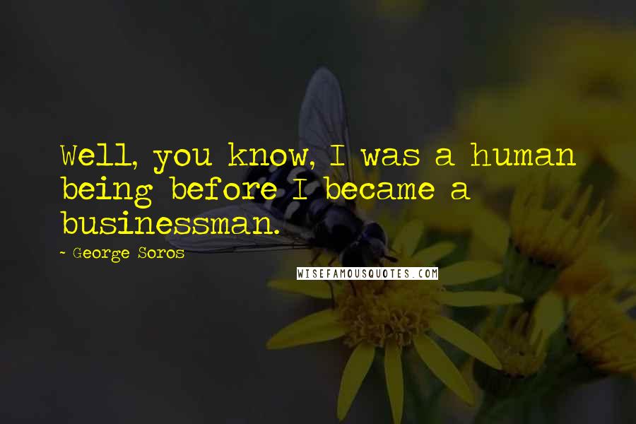 George Soros Quotes: Well, you know, I was a human being before I became a businessman.