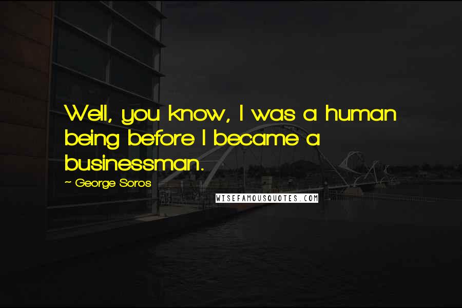 George Soros Quotes: Well, you know, I was a human being before I became a businessman.