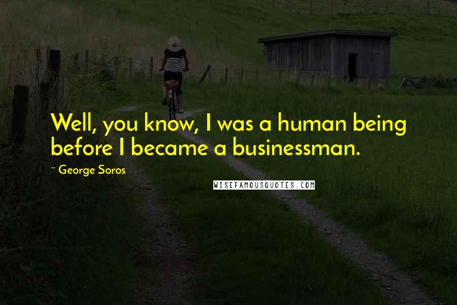 George Soros Quotes: Well, you know, I was a human being before I became a businessman.