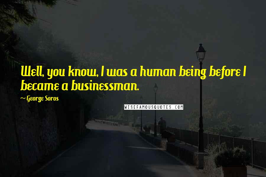 George Soros Quotes: Well, you know, I was a human being before I became a businessman.