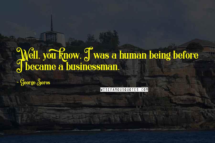George Soros Quotes: Well, you know, I was a human being before I became a businessman.