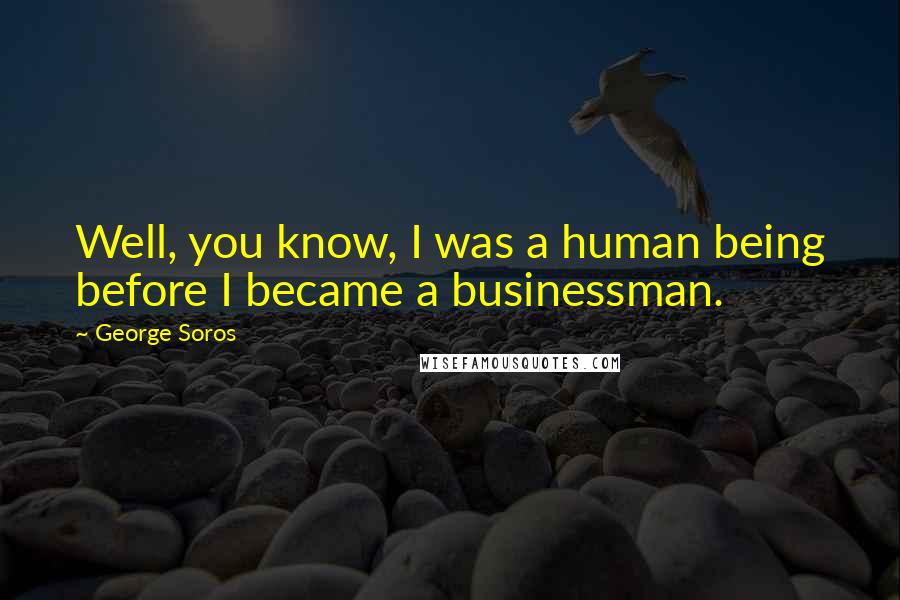 George Soros Quotes: Well, you know, I was a human being before I became a businessman.